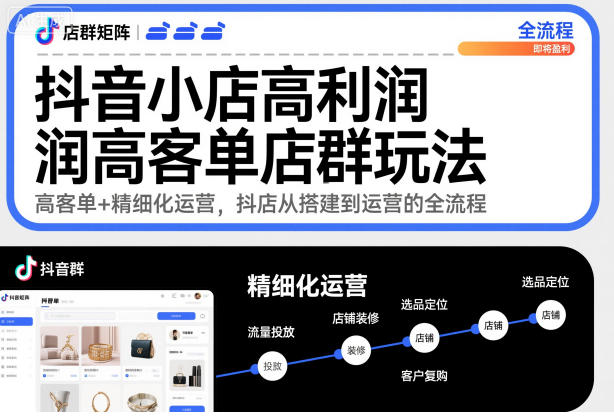 抖音小店高利润高客单店群玩法,高客单+精细化运营,抖店从搭建到运营的全流程-初遇资源网