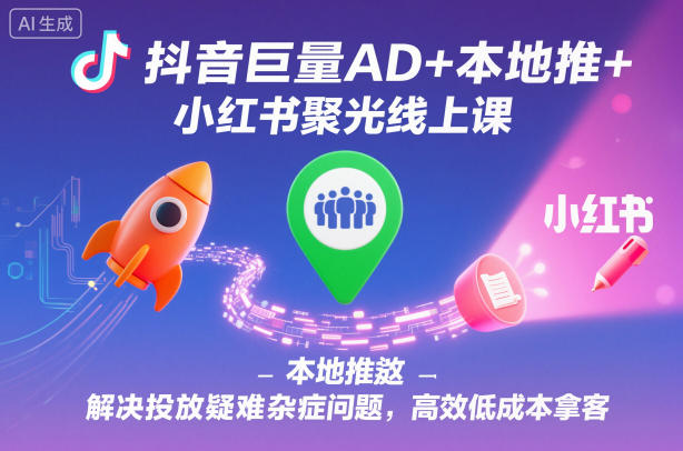 抖音巨量AD+本地推+小红书聚光线上课,解决投放疑难杂症问题,高效低成本拿客-初遇资源网