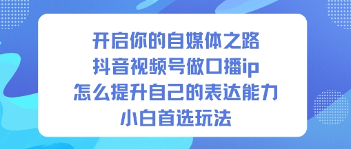 开启你的自媒体之路，抖音视频号做口播ip，怎么提升自己的表达能力，小白首选玩法-初遇资源网