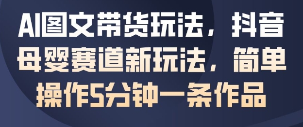 AI图文带货玩法,抖音母婴赛道新玩法,简单操作5分钟一条作品-初遇资源网