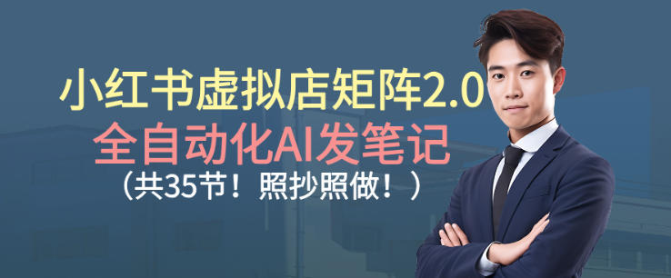 小红书虚拟店矩阵2.0,全自动化AI发笔记,照抄照做(共35节)-初遇资源网