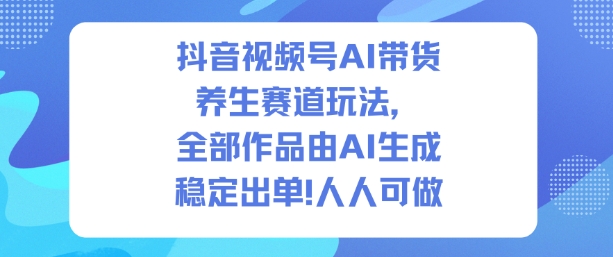 抖音视频号AI带货养生赛道玩法,全部作品由AI生成,发了1500条作品,出了2W多单,人人可做-初遇资源网