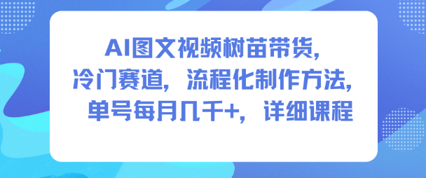 AI图文视频树苗带货,冷门赛道,流程化制作方法,单号每月几K,详细课程-初遇资源网