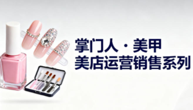 美甲店运营销售系列,助力美甲店老板及从业者提升运营、销售与管理能力-初遇资源网