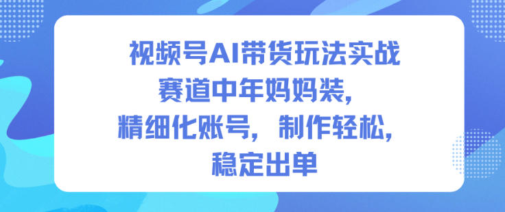 视频号AI带货玩法实战,赛道中年妈妈装,精细化账号,制作轻松,稳定出单-初遇资源网