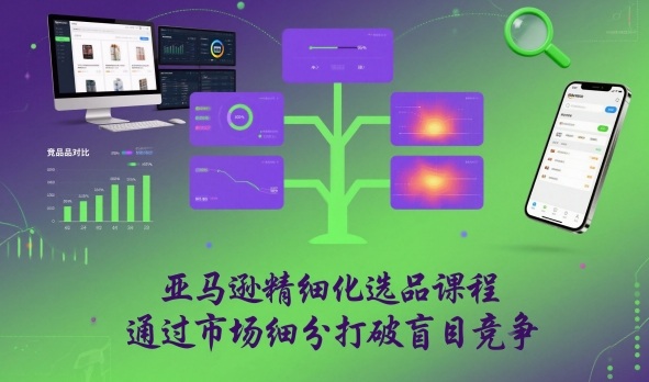亚马逊精细化选品课程,通过市场细分打破盲目竞争-初遇资源网