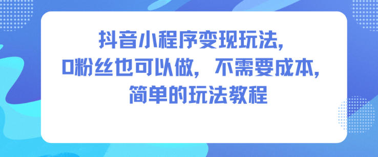 抖音小程序变现玩法,0粉丝也可以做,不需要成本,简单的玩法教程-初遇资源网