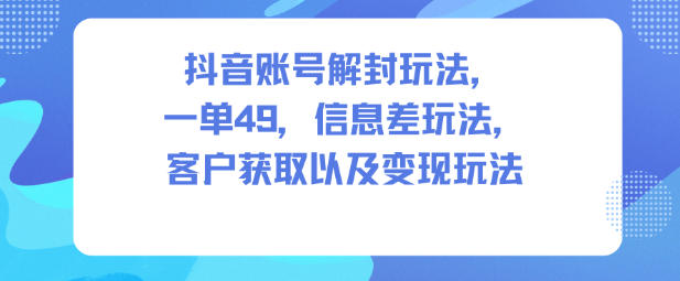 抖音账号解封玩法，一单49，信息差玩法，客户获取以及变现玩法-初遇资源网
