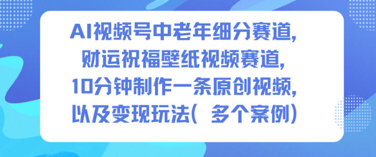 AI视频号中老年细分赛道,财运祝福壁纸视频赛道,10分钟制作一条原创视频,以及变现玩法-初遇资源网