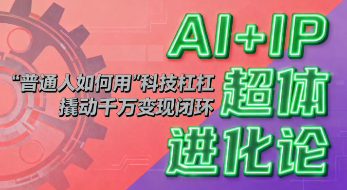 AI+IP超体进化论:普通人如何用“科技杠杆”撬动千万变现闭环?-初遇资源网