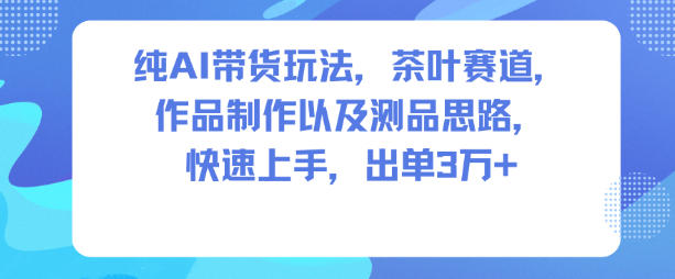 纯AI带货玩法,茶叶赛道,制作以及思路,快速上手,出单3W+-初遇资源网