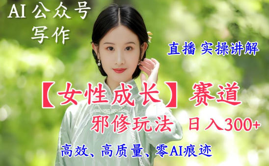 AI写作【女性成长】赛道内容邪修玩法,日入5张+,直播落地实操讲解-初遇资源网