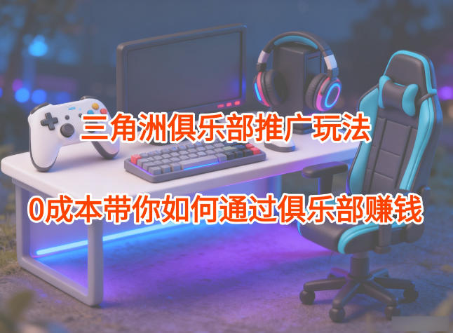 项目拆解:三角洲俱乐部推广玩法,0成本带你如何通过俱乐部賺钱-初遇资源网