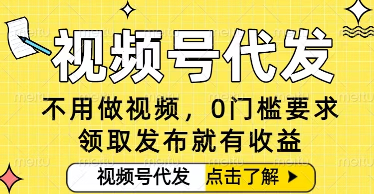 0门槛视频号代发项目，无需剪辑无需做视频，发布就有收益，任务没有上限，小白轻松日入5张-初遇资源网
