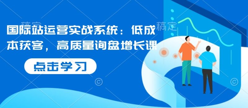 国际站运营实战系统:低成本获客,高质量询盘增长课(更新)-初遇资源网