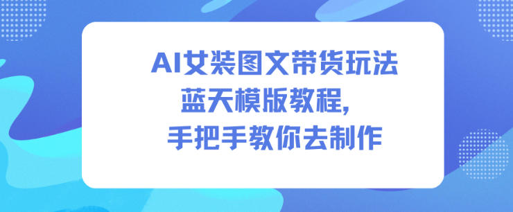 AI女装图文带货玩法蓝天模版教程，手把手教你去制作-初遇资源网