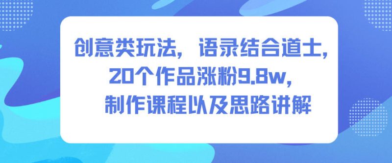 创意类玩法，语录结合道士，20个作品涨粉9.8w，制作课程以及思路讲解-初遇资源网