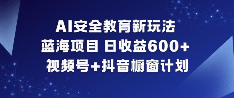 AI安全教育新玩法,蓝海项目,日收益6张+,视频号+抖音橱窗计划-初遇资源网