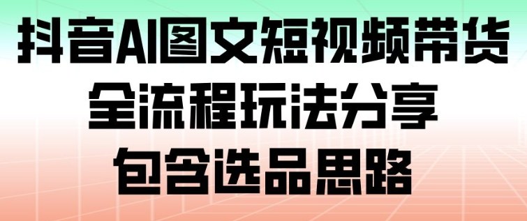 抖音AI图文短视频带货,全流程玩法分享,包含选品思路-初遇资源网