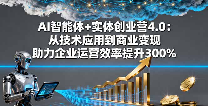 AI智能体+实体创业营4.0:从技术应用到商业变现 助力企业运营效率提升300%-初遇资源网