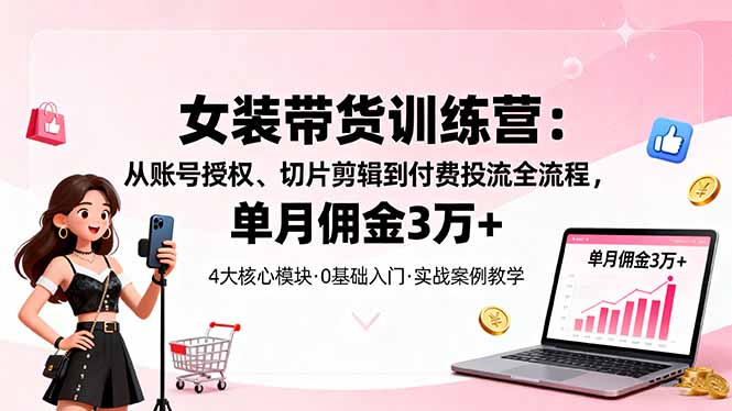 女装带货特训营：从账号授权、切片剪辑到付费投流全流程，单月佣金3万+-初遇资源网