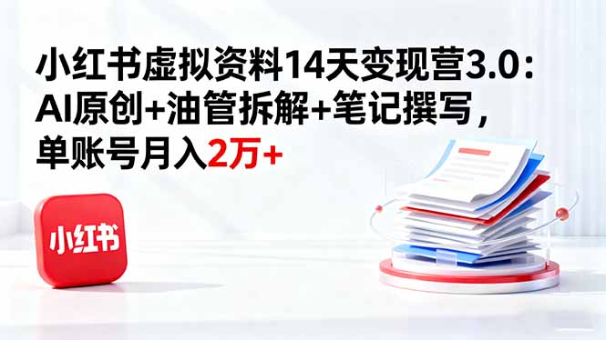 小红书虚拟资料14天变现营3.0:AI原创+油管拆解+笔记撰写,单账号月入2万+-初遇资源网