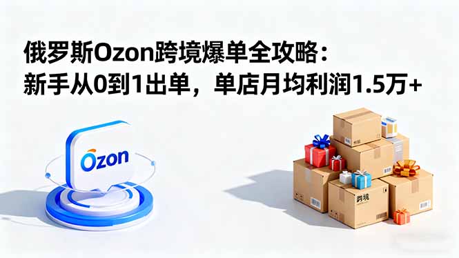 俄罗斯Ozon跨境爆单全攻略：新手从0到1出单，单店月均利润1.5万+-初遇资源网