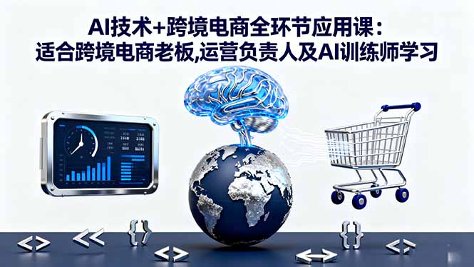 AI技术+跨境电商全环节应用课:适合跨境电商老板,运营负责人及AI训练师学习-初遇资源网