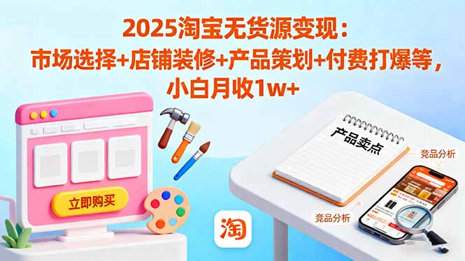 2025淘宝无货源变现:市场选择+店铺装修+产品策划+付费打爆等 小白月收1w+-初遇资源网