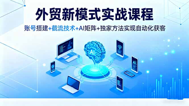 外贸新模式实战课程,账号搭建+截流技术+AI矩阵+独家方法实现自动化获客-初遇资源网