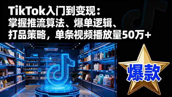 TikTok入门到变现:掌握推流算法、爆单逻辑、打品策略,单条视频播放量50w-初遇资源网