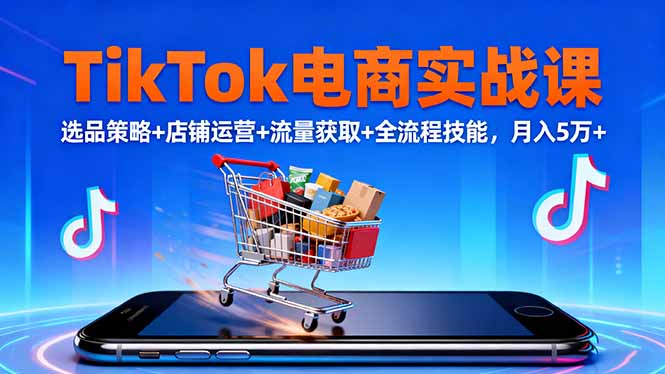 TikTok电商实战课10月,选品策略+店铺运营+流量获取+全流程技能,月入5万+-初遇资源网