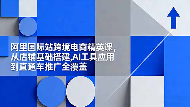 阿里国际站跨境电商精英课,从店铺基础搭建,AI工具应用到直通车推广全覆盖-初遇资源网