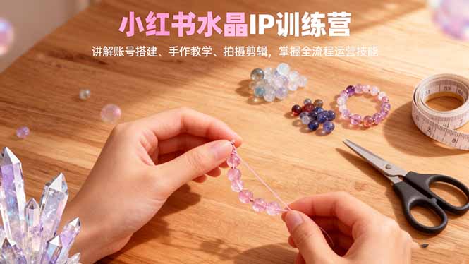 小红书水晶IP训练营,讲解账号搭建、手作教学、拍摄剪辑,全流程运营技能-初遇资源网