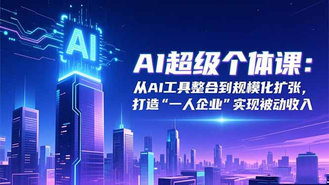 AI超级个体课：从AI工具整合到规模化扩张，打造“一人企业”实现被动收入-初遇资源网