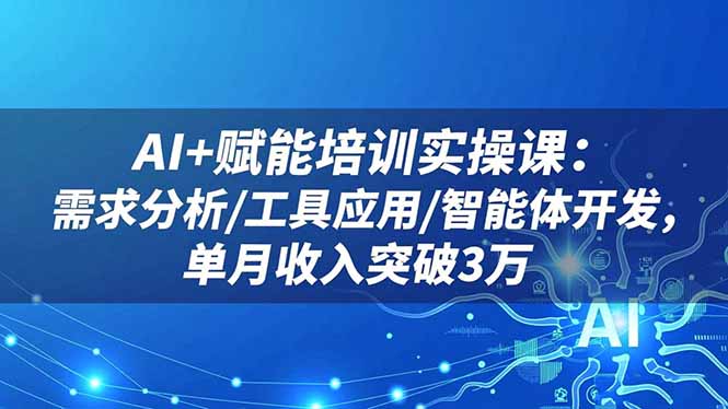 AI+赋能培训实操课:需求分析/工具应用/智能体开发,单月收入突破3万-初遇资源网