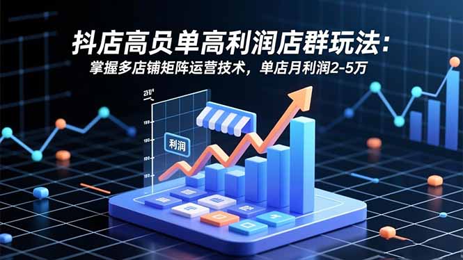 抖店高客单高利润店群玩法：掌握多店铺矩阵运营技术，单店月利润2-5万-初遇资源网
