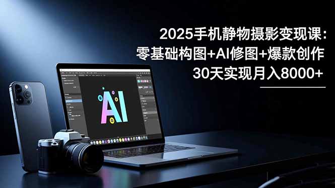 2025手机 静物摄影变现课:零基础构图+AI修图+爆款创作,30天实现月入8…-初遇资源网