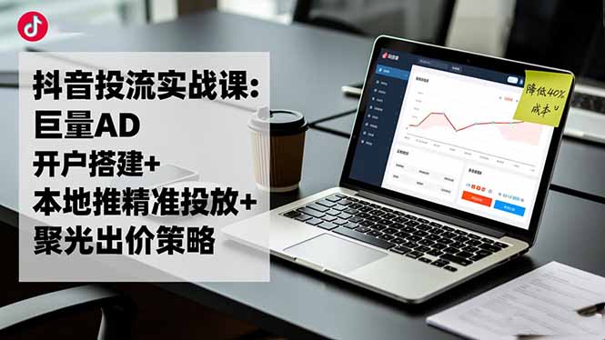 抖音投流实战课:巨量AD开户搭建+本地推精准投放+聚光出价策略,成本降低40%-初遇资源网