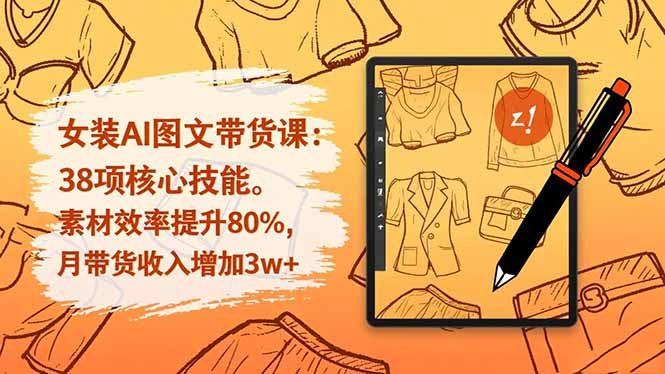 女装AI图文带货课:38项核心技能,素材效率提升80%,月带货收入增加3w+-初遇资源网