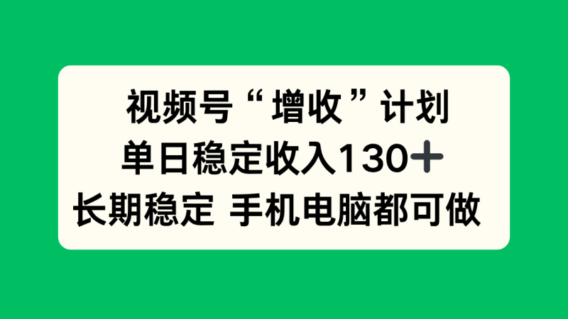 视频号“增收”计划,单日稳定收入130十,长期稳定 手机电脑都可做!-初遇资源网