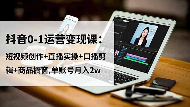 抖音0-1运营变现课:短视频创作+直播实操+口播剪辑+商品橱窗,单账号月入2w-初遇资源网