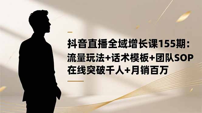 抖音直播全域增长课155期:流量玩法+话术模板+团队SOP,在线突破千人+…-初遇资源网