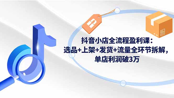 抖音小店全流程盈利课:选品+上架+发货+流量全环节拆解,单店利润破3万-初遇资源网