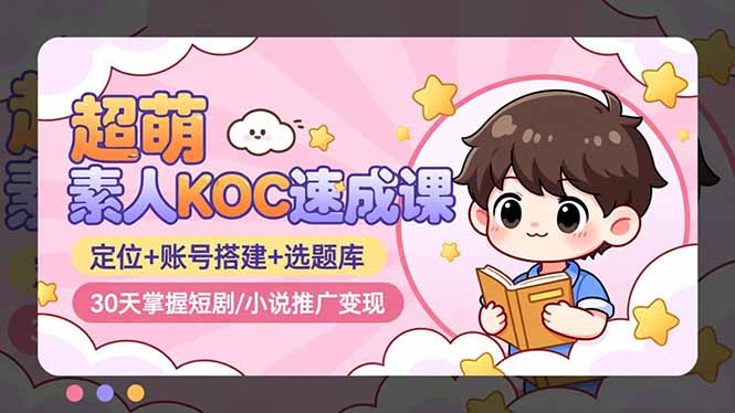 超萌 素人KOC速成课:定位+账号搭建+选题库,30天掌握短剧/小说推广变现-初遇资源网