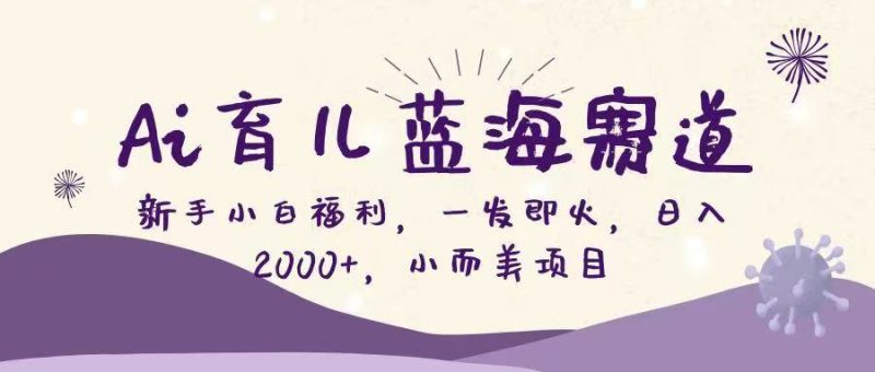 Ai育儿蓝海赛道,新手小白福利,一发即火,日入2000+,小而美项目-初遇资源网