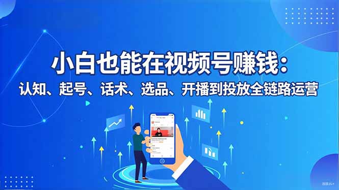 小白也能在视频号赚钱:认知、起号、话术、选品、开播到投放全链路运营-初遇资源网
