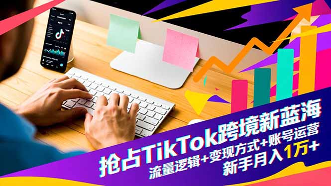 抢占TikTok跨境新蓝海:流量逻辑+变现方式+账号运营,新手月入1万+-初遇资源网