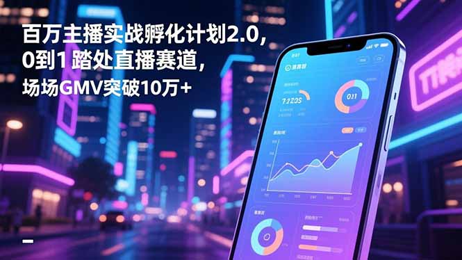 百万主播实战孵化计划2.0,0到1踏入直播赛道,场均GMV突破10万+-初遇资源网