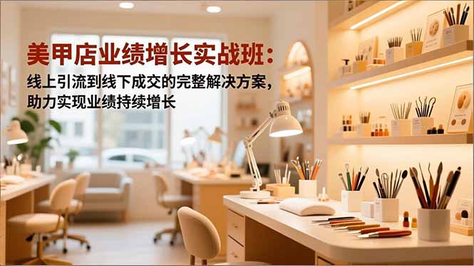 美甲店业绩增长实战班:线上引流到线下成交的完整解决方案,助力实现业绩持续增长-初遇资源网